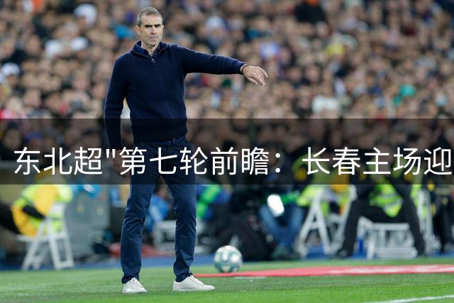 东北超"第七轮前瞻：长春主场迎战沈阳 伤病因素引关注