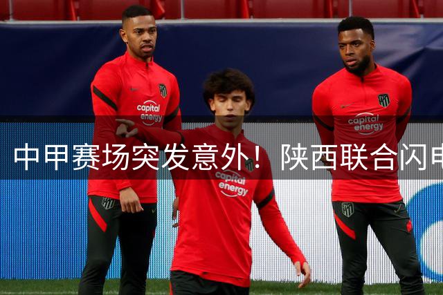 中甲赛场突发意外！陕西联合闪电破门2球领先 深圳队注册风波致开赛延迟