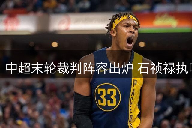 中超末轮裁判阵容出炉 石祯禄执哨大连海港关键战