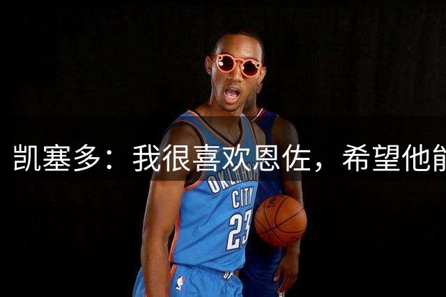 凯塞多：我很喜欢恩佐，希望他能留在切尔西