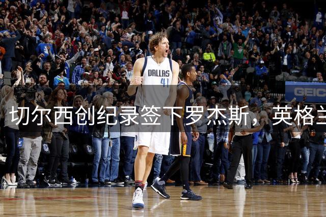 切尔西创纪录签下罗杰斯，英格兰天才锁定左边锋主力