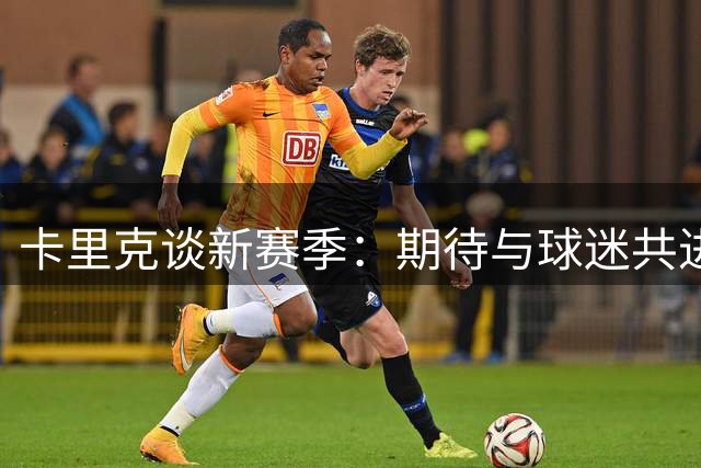 卡里克谈新赛季：期待与球迷共进退，全力争胜