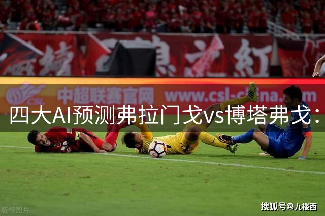 四大AI预测弗拉门戈vs博塔弗戈：各家均认为主队至少赢两球