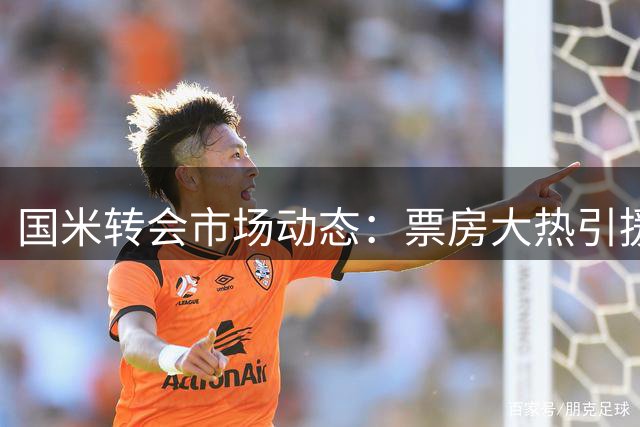 国米转会市场动态：票房大热引援暗战不断