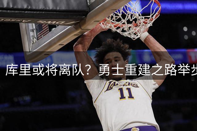 库里或将离队？勇士重建之路举步维艰
