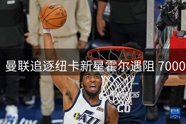 曼联追逐纽卡新星霍尔遇阻 7000万镑天价成最大障碍