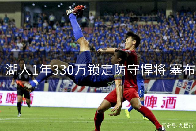 湖人1年330万锁定防守悍将 塞布尔联手东契奇填补斯玛特空缺