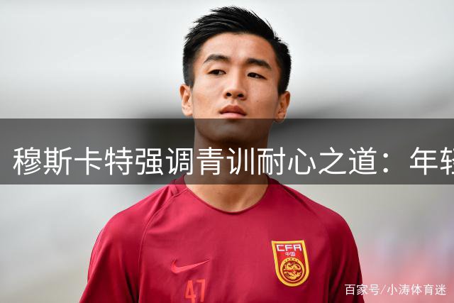 穆斯卡特强调青训耐心之道：年轻球员需要时间绽放
