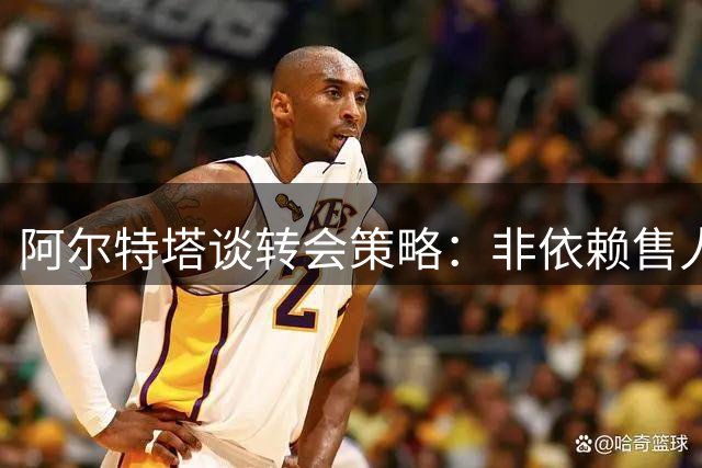 阿尔特塔谈转会策略：非依赖售人盈利 多领域增长才是关键