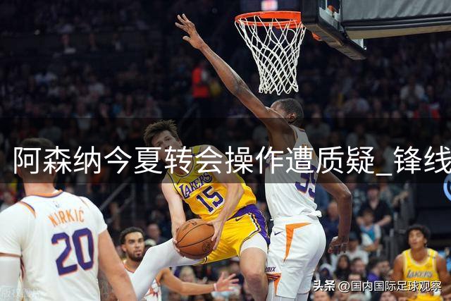 阿森纳今夏转会操作遭质疑 锋线实力存隐患
