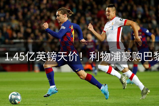 1.45亿英镑天价！利物浦豪购巴黎新星巴尔科拉