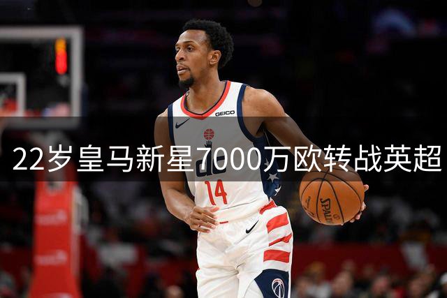 22岁皇马新星7000万欧转战英超 创富勒姆队史最高转会纪录