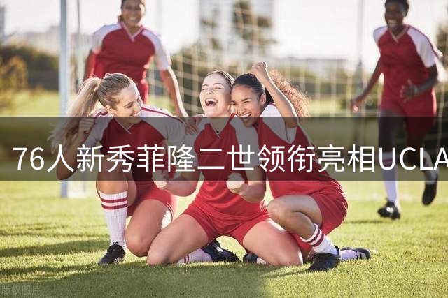 76人新秀菲隆二世领衔亮相UCLA夏季对抗赛 众将展现休赛期特训成果