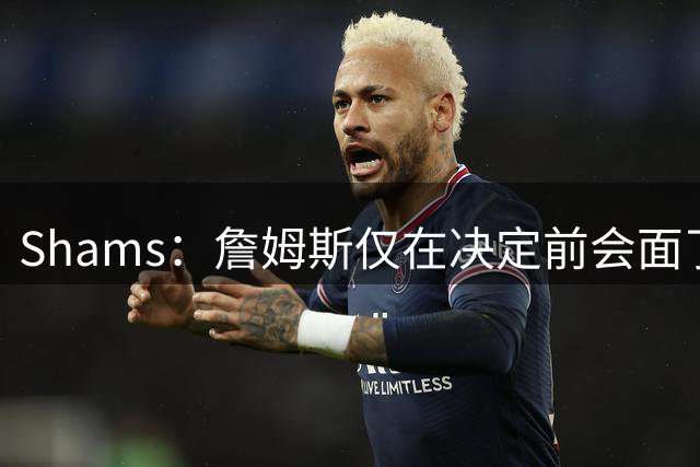 Shams：詹姆斯仅在决定前会面了骑士一支球队的高层 这是出于尊重
